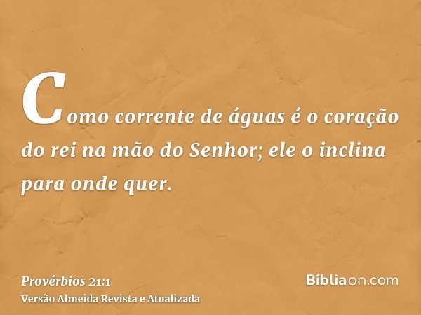 Como corrente de águas é o coração do rei na mão do Senhor; ele o inclina para onde quer.