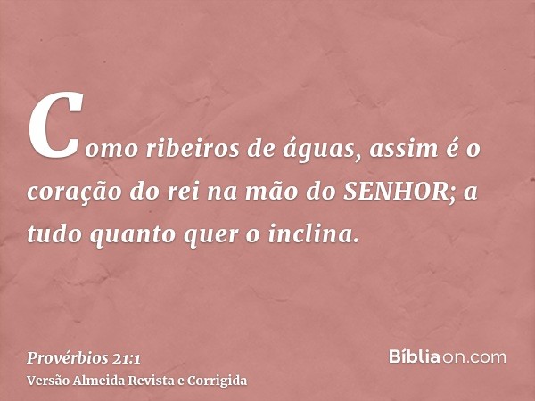 Como ribeiros de águas, assim é o coração do rei na mão do SENHOR; a tudo quanto quer o inclina.