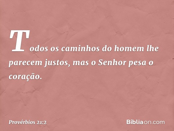 Todos os caminhos do homem
lhe parecem justos,
mas o Senhor pesa o coração. -- Provérbios 21:2