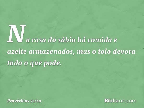 Na casa do sábio
há comida e azeite armazenados,
mas o tolo devora tudo o que pode. -- Provérbios 21:20