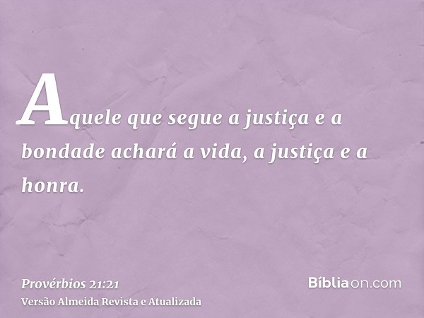 Aquele que segue a justiça e a bondade achará a vida, a justiça e a honra.