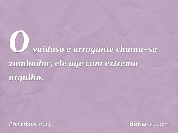 O vaidoso e arrogante
chama-se zombador;
ele age com extremo orgulho. -- Provérbios 21:24