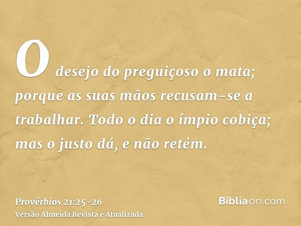 O desejo do preguiçoso o mata; porque as suas mãos recusam-se a trabalhar.Todo o dia o ímpio cobiça; mas o justo dá, e não retém.