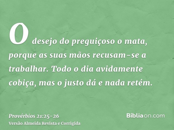 O desejo do preguiçoso o mata, porque as suas mãos recusam-se a trabalhar.Todo o dia avidamente cobiça, mas o justo dá e nada retém.