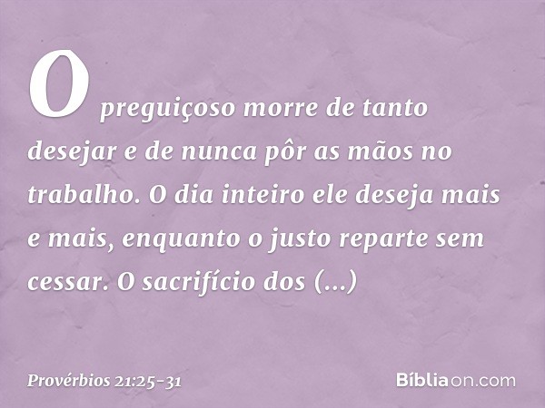 O preguiçoso morre de tanto desejar
e de nunca pôr as mãos no trabalho. O dia inteiro ele deseja mais e mais,
enquanto o justo reparte sem cessar. O sacrifício 