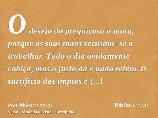 O desejo do preguiçoso o mata, porque as suas mãos recusam-se a trabalhar.Todo o dia avidamente cobiça, mas o justo dá e nada retém.O sacrifício dos ímpios é ab