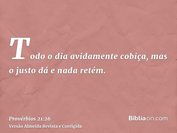 Todo o dia avidamente cobiça, mas o justo dá e nada retém.