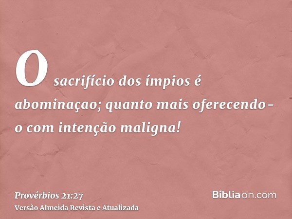 O sacrifício dos ímpios é abominaçao; quanto mais oferecendo-o com intenção maligna!