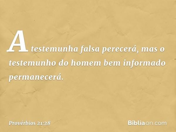 A testemunha falsa perecerá,
mas o testemunho
do homem bem informado
permanecerá. -- Provérbios 21:28