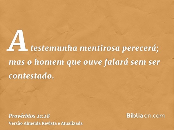 A testemunha mentirosa perecerá; mas o homem que ouve falará sem ser contestado.