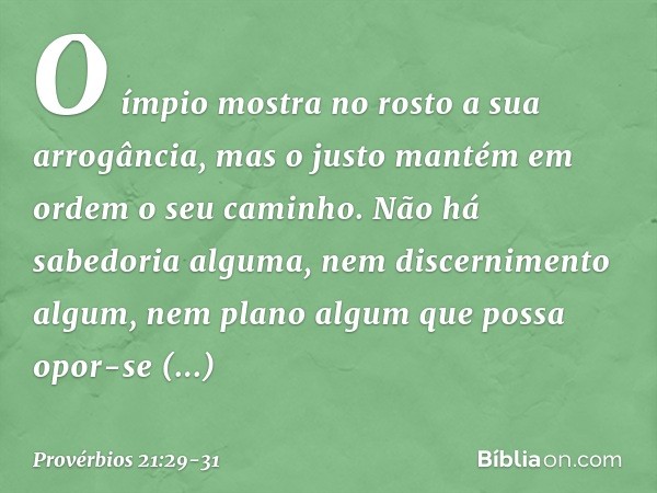 O ímpio mostra no rosto
a sua arrogância,
mas o justo mantém em ordem
o seu caminho. Não há sabedoria alguma,
nem discernimento algum,
nem plano algum
que possa