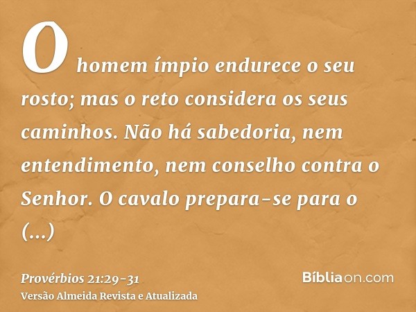 O homem ímpio endurece o seu rosto; mas o reto considera os seus caminhos.Não há sabedoria, nem entendimento, nem conselho contra o Senhor.O cavalo prepara-se p