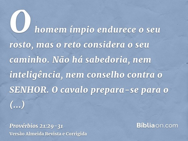 O homem ímpio endurece o seu rosto, mas o reto considera o seu caminho.Não há sabedoria, nem inteligência, nem conselho contra o SENHOR.O cavalo prepara-se para