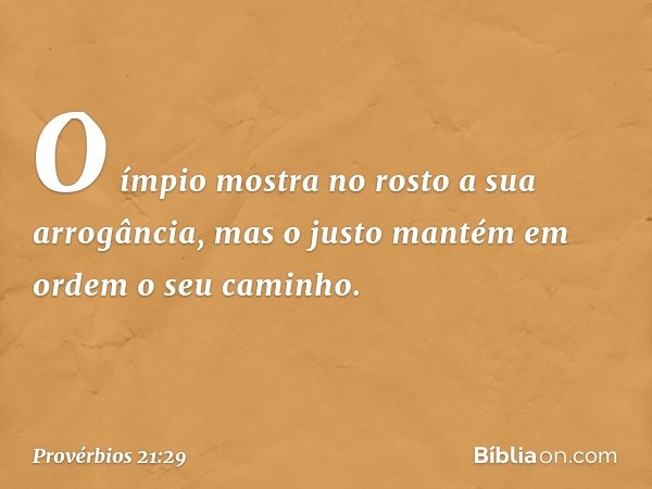 O ímpio mostra no rosto
a sua arrogância,
mas o justo mantém em ordem
o seu caminho. -- Provérbios 21:29