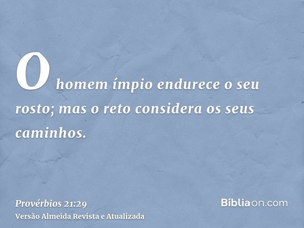 O homem ímpio endurece o seu rosto; mas o reto considera os seus caminhos.