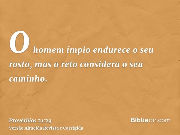 O homem ímpio endurece o seu rosto, mas o reto considera o seu caminho.
