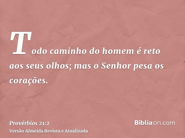 Todo caminho do homem é reto aos seus olhos; mas o Senhor pesa os corações.