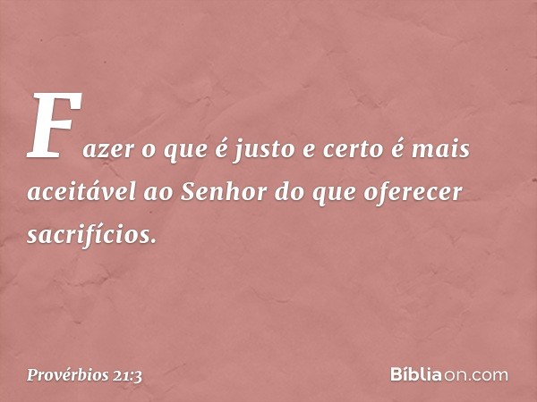 Fazer o que é justo e certo
é mais aceitável ao Senhor
do que oferecer sacrifícios. -- Provérbios 21:3