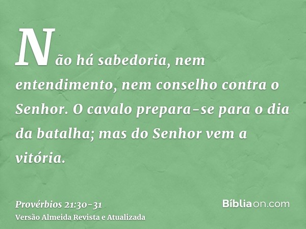 Não há sabedoria, nem entendimento, nem conselho contra o Senhor.O cavalo prepara-se para o dia da batalha; mas do Senhor vem a vitória.