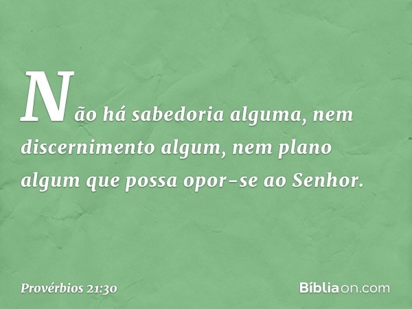 Não há sabedoria alguma,
nem discernimento algum,
nem plano algum
que possa opor-se ao ­Senhor. -- Provérbios 21:30