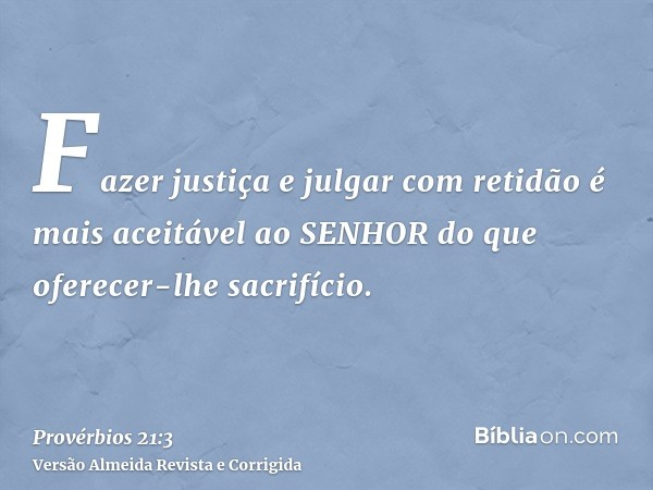 Fazer justiça e julgar com retidão é mais aceitável ao SENHOR do que oferecer-lhe sacrifício.