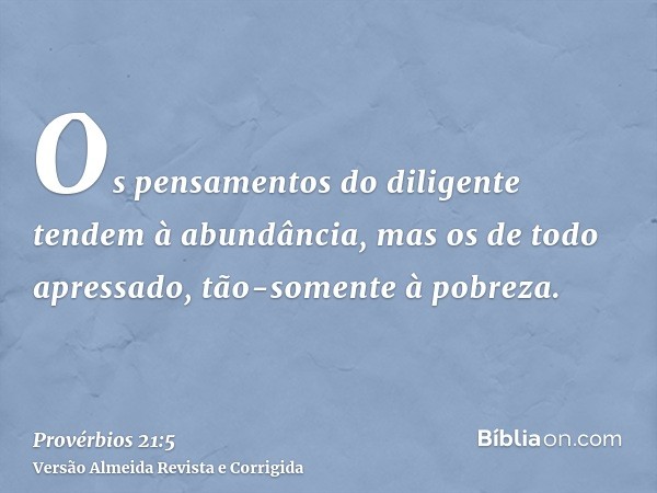 Os pensamentos do diligente tendem à abundância, mas os de todo apressado, tão-somente à pobreza.