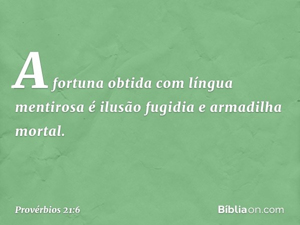 A fortuna obtida com língua mentirosa
é ilusão fugidia e armadilha mortal. -- Provérbios 21:6