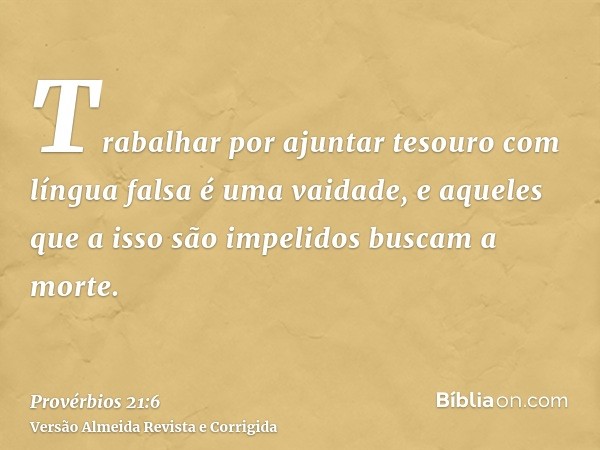 Trabalhar por ajuntar tesouro com língua falsa é uma vaidade, e aqueles que a isso são impelidos buscam a morte.