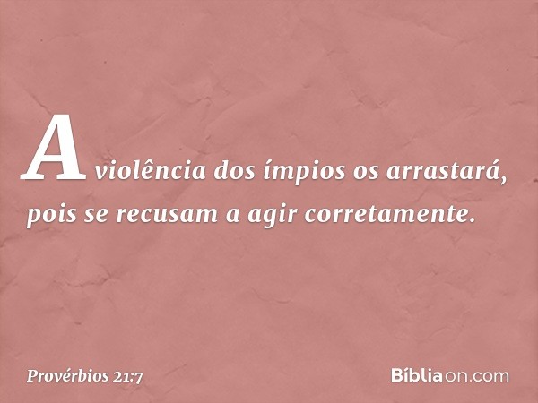 A violência dos ímpios os arrastará,
pois se recusam a agir corretamente. -- Provérbios 21:7