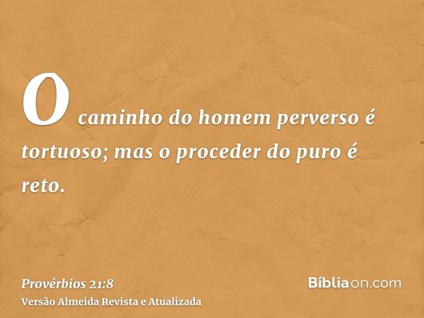 O caminho do homem perverso é tortuoso; mas o proceder do puro é reto.