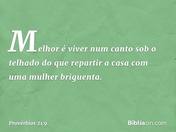 Melhor é viver num canto sob o telhado
do que repartir a casa
com uma mulher briguenta. -- Provérbios 21:9