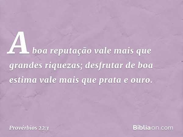 A boa reputação vale mais
que grandes riquezas;
desfrutar de boa estima
vale mais que prata e ouro. -- Provérbios 22:1