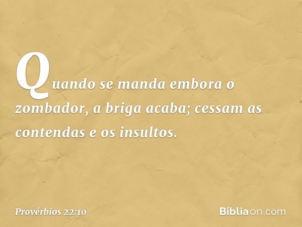 Quando se manda embora o zombador,
a briga acaba;
cessam as contendas e os insultos. -- Provérbios 22:10