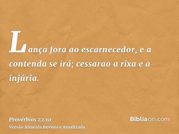 Lança fora ao escarnecedor, e a contenda se irá; cessarao a rixa e a injúria.