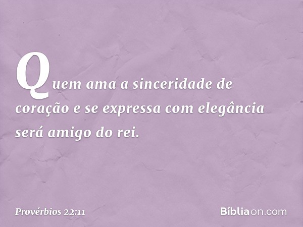 Quem ama a sinceridade de coração
e se expressa com elegância
será amigo do rei. -- Provérbios 22:11