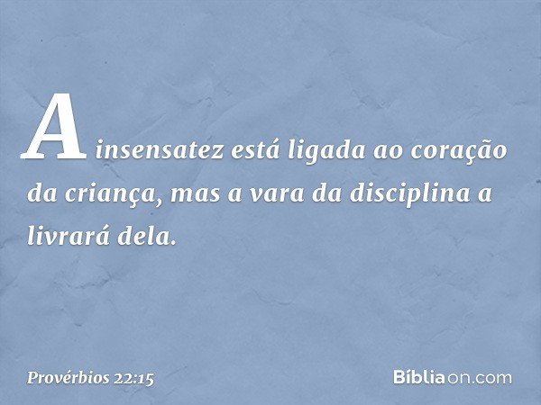 A insensatez está ligada
ao coração da criança,
mas a vara da disciplina
a livrará dela. -- Provérbios 22:15