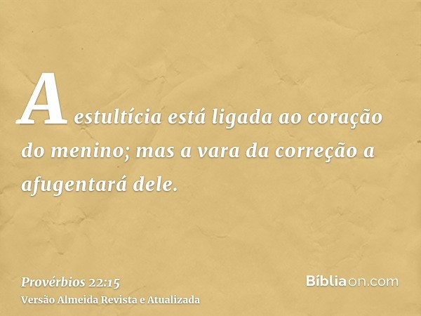 A estultícia está ligada ao coração do menino; mas a vara da correção a afugentará dele.