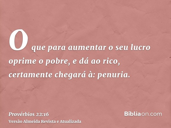 O que para aumentar o seu lucro oprime o pobre, e dá ao rico, certamente chegará à: penuria.