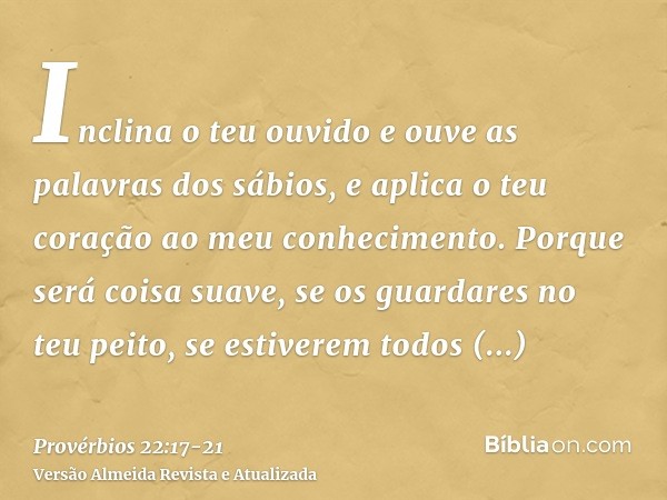 Inclina o teu ouvido e ouve as palavras dos sábios, e aplica o teu coração ao meu conhecimento.Porque será coisa suave, se os guardares no teu peito, se estiver