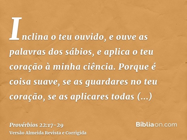 Inclina o teu ouvido, e ouve as palavras dos sábios, e aplica o teu coração à minha ciência.Porque é coisa suave, se as guardares no teu coração, se as aplicare