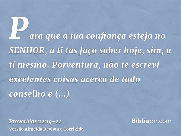 Para que a tua confiança esteja no SENHOR, a ti tas faço saber hoje, sim, a ti mesmo.Porventura, não te escrevi excelentes coisas acerca de todo conselho e conh