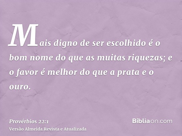 Mais digno de ser escolhido é o bom nome do que as muitas riquezas; e o favor é melhor do que a prata e o ouro.