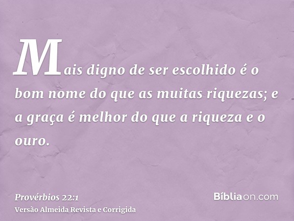 Mais digno de ser escolhido é o bom nome do que as muitas riquezas; e a graça é melhor do que a riqueza e o ouro.