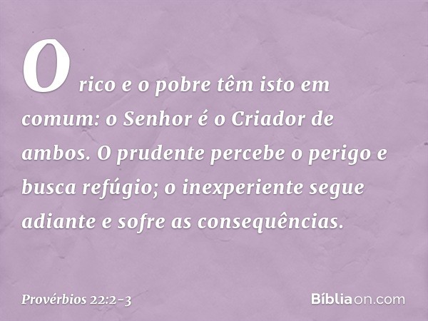 O rico e o pobre têm isto em comum:
o Senhor é o Criador de ambos. O prudente percebe o perigo
e busca refúgio;
o inexperiente segue adiante
e sofre as consequê