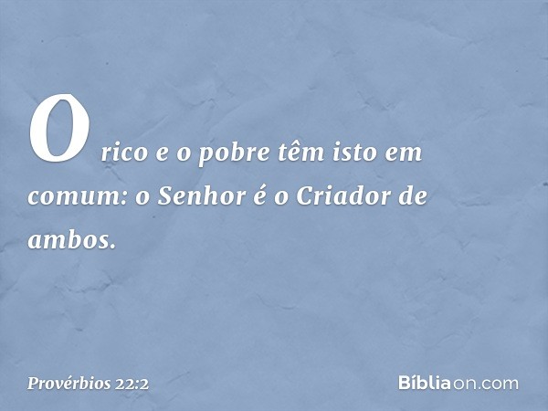 O rico e o pobre têm isto em comum:
o Senhor é o Criador de ambos. -- Provérbios 22:2