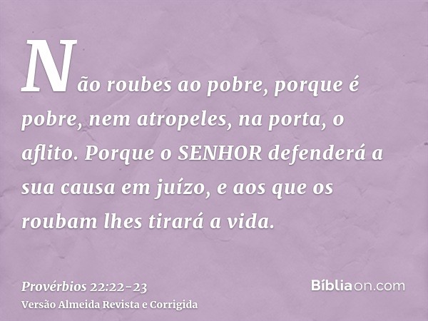 Não roubes ao pobre, porque é pobre, nem atropeles, na porta, o aflito.Porque o SENHOR defenderá a sua causa em juízo, e aos que os roubam lhes tirará a vida.