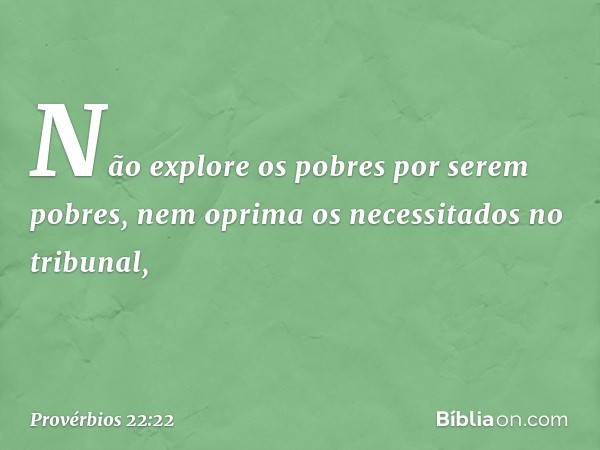 Não explore os pobres por serem pobres,
nem oprima os necessitados no tribunal, -- Provérbios 22:22