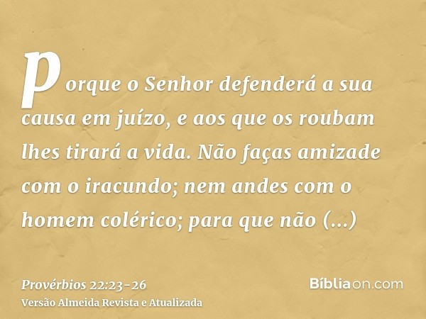 porque o Senhor defenderá a sua causa em juízo, e aos que os roubam lhes tirará a vida.Não faças amizade com o iracundo; nem andes com o homem colérico;para que