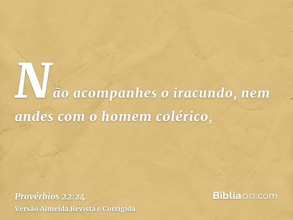 Não acompanhes o iracundo, nem andes com o homem colérico,