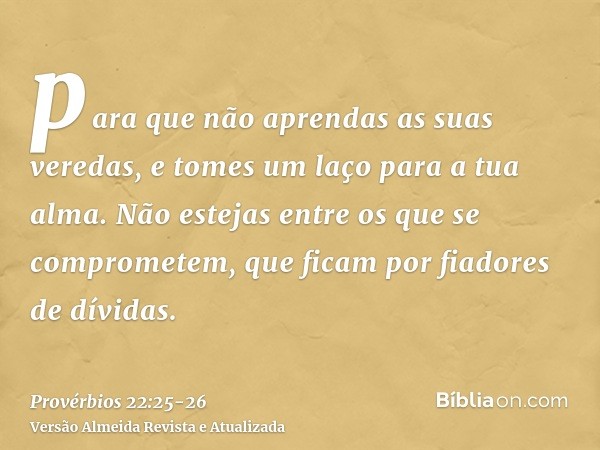 para que não aprendas as suas veredas, e tomes um laço para a tua alma.Não estejas entre os que se comprometem, que ficam por fiadores de dívidas.